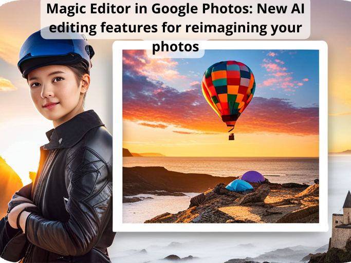 Magic Editor in Google Photos: New AI editing features for reimagining your photos