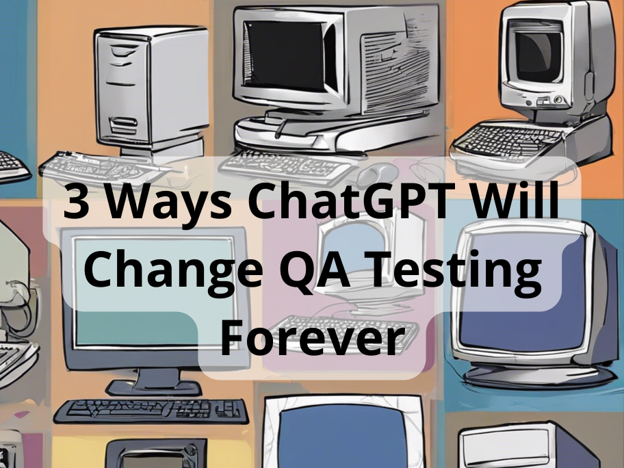 3 Ways ChatGPT Will Change QA Testing Forever