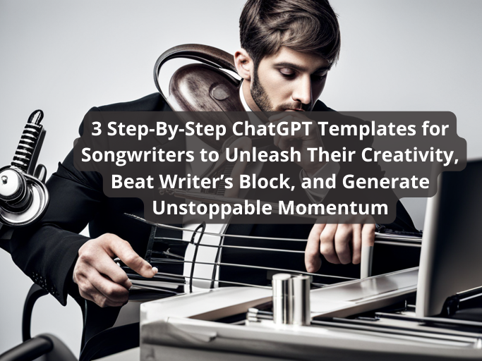 3 Step-By-Step ChatGPT Templates for Songwriters to Unleash Their Creativity, Beat Writer’s Block, and Generate Unstoppable Momentum