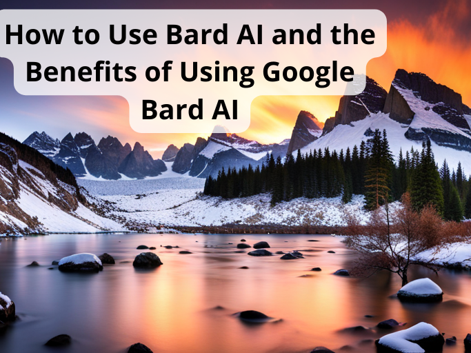 How to Use Bard AI and the Benefits of Using Google Bard AI