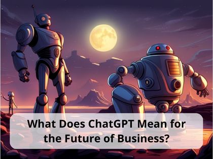 What Does ChatGPT Mean for the Future of Business?