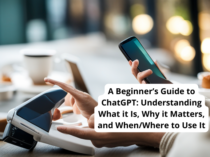 A Beginners Guide To ChatGPT Understanding What It Is Why It Matters And When Where To Use